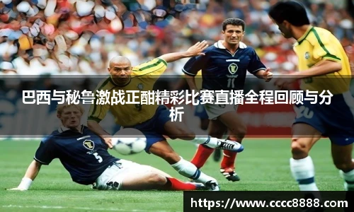 巴西与秘鲁激战正酣精彩比赛直播全程回顾与分析